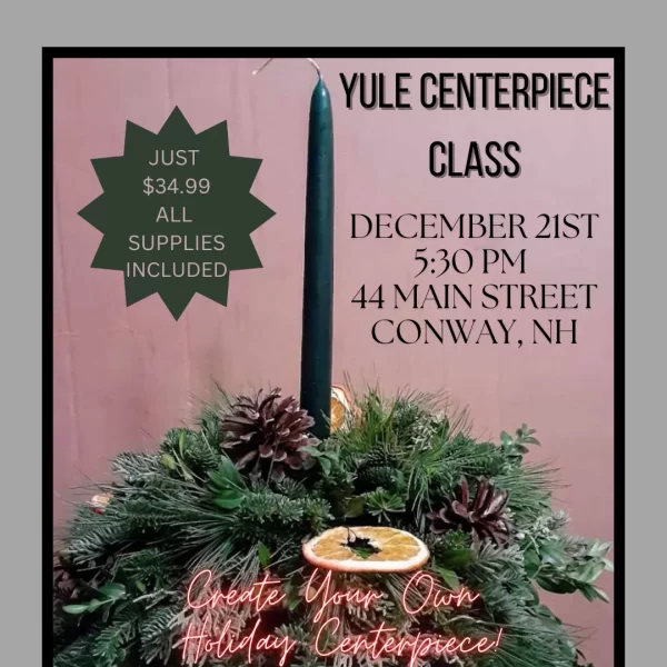 A promotional flyer for the Yule Centerpiece Class, featuring a handcrafted holiday centerpiece made of greenery, pinecones, and dried orange slices, topped with a tall green candle. The class is scheduled for December 21st at 5:30 PM at 44 Main Street, Conway, NH, with a price of $34.99 including all supplies. The flyer encourages participants to 'Create Your Own Holiday Centerpiece' and includes festive, seasonal decorations.